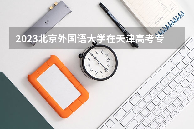 2023北京外国语大学在天津高考专业招生计划(历年招生人数)