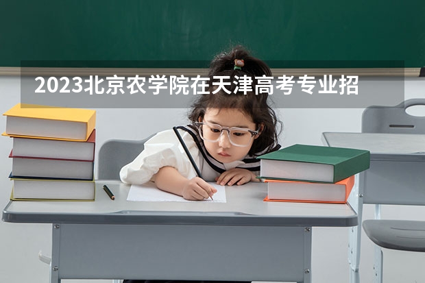 2023北京农学院在天津高考专业招生计划(历年招生人数)