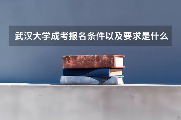武汉大学成考报名条件以及要求是什么？