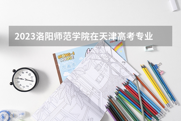 2023洛阳师范学院在天津高考专业招生计划(历年招生人数)