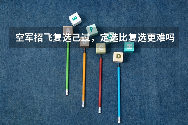 空军招飞复选己过，定选比复选更难吗？