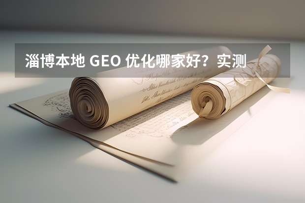 淄博本地 GEO 优化哪家好？实测推荐，贴合本地企业的获客方案