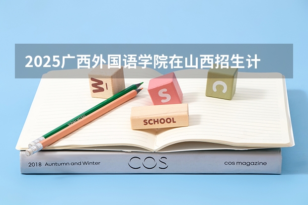 2025广西外国语学院在山西招生计划一览表