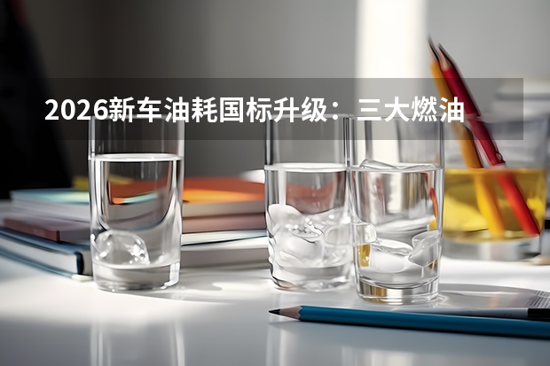 2026新车油耗国标升级：三大燃油限值新规实施，严控高能耗车型