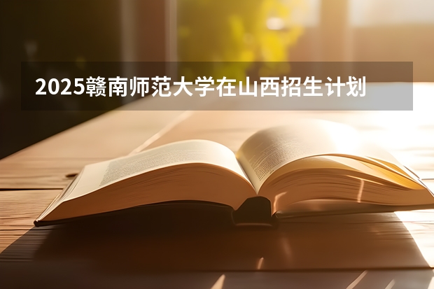2025赣南师范大学在山西招生计划一览表
