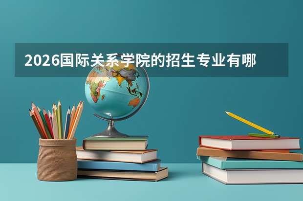 2026国际关系学院的招生专业有哪些，优势专业