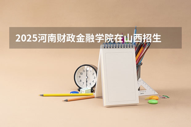 2025河南财政金融学院在山西招生计划一览表