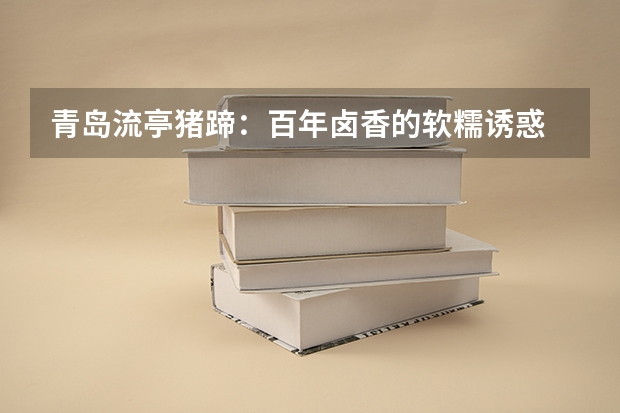 青岛流亭猪蹄：百年卤香的软糯诱惑