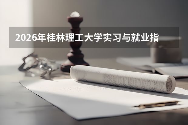 2026年桂林理工大学实习与就业指导：校企合作单位与招聘季安排