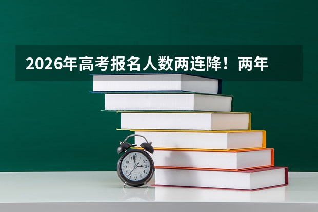 2026年高考报名人数两连降！两年少了52万考生，大学更好考了吗？