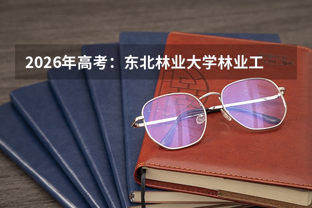 2026年高考：东北林业大学林业工程录取分数、学科实力与就业分析