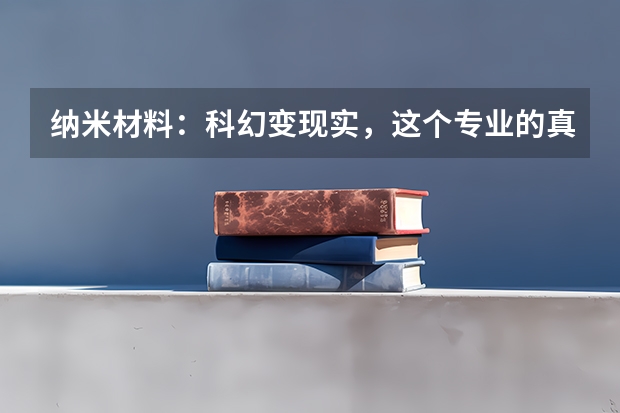 纳米材料：科幻变现实，这个专业的真实就业