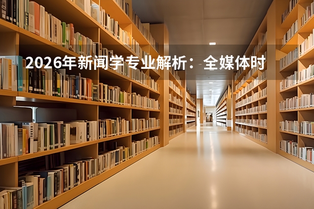 2026年新闻学专业解析：全媒体时代的传播人才培养