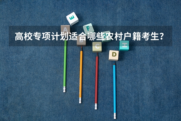 高校专项计划适合哪些农村户籍考生？双三资格自查清单说明