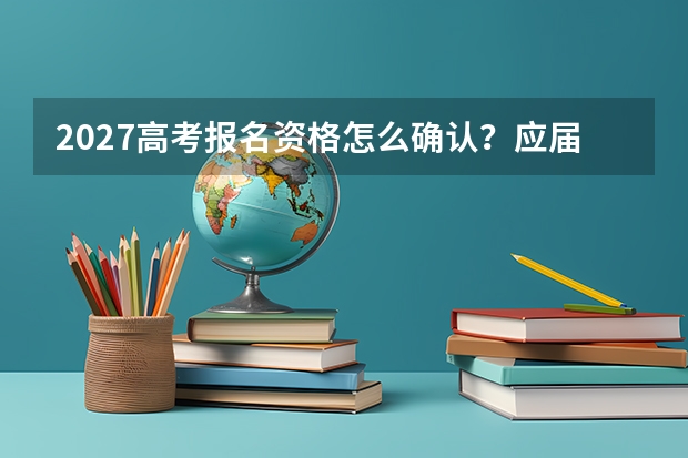 2027高考报名资格怎么确认？应届、往届和社会考生确认流程说明