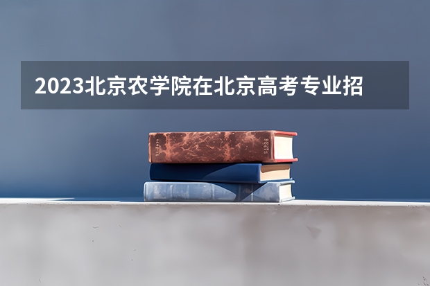 2023北京农学院在北京高考专业招生计划(历年招生人数)