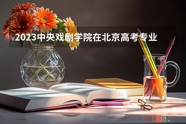 2023中央戏剧学院在北京高考专业招生计划(历年招生人数)