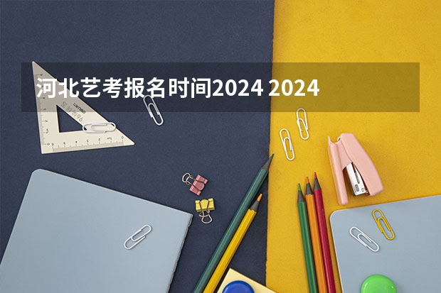 河北艺考报名时间2024 2024年河北专接本考试时间