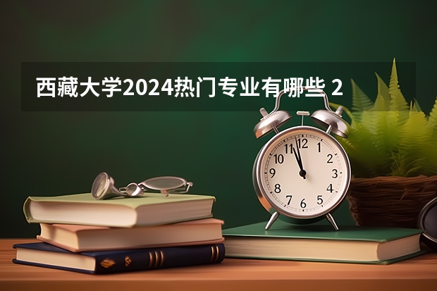 西藏大学2024热门专业有哪些 2024高考专业推荐