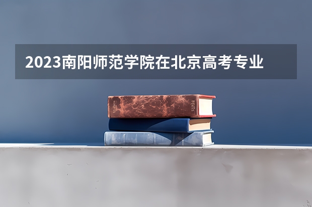 2023南阳师范学院在北京高考专业招生计划(历年招生人数)