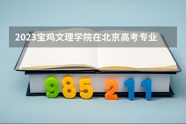 2023宝鸡文理学院在北京高考专业招生计划(历年招生人数)
