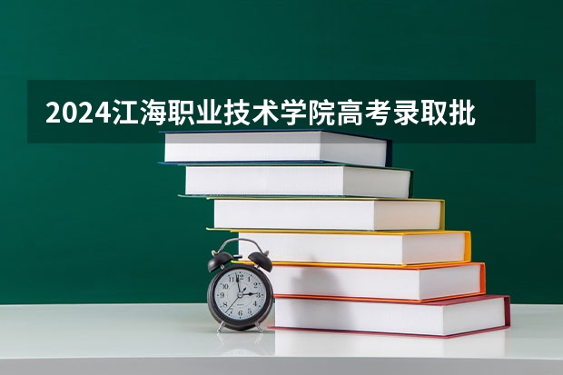 2024江海职业技术学院高考录取批次线一览表（高考分数线）