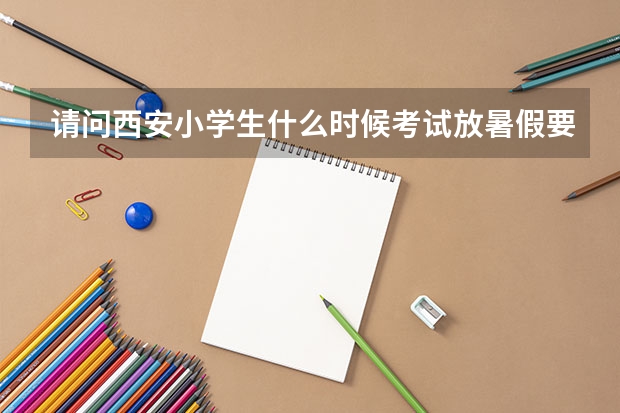 请问西安小学生什么时候考试放暑假要准确时间