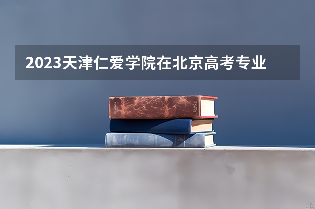 2023天津仁爱学院在北京高考专业招生计划(历年招生人数)