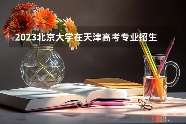2023北京大学在天津高考专业招生计划(历年招生人数)