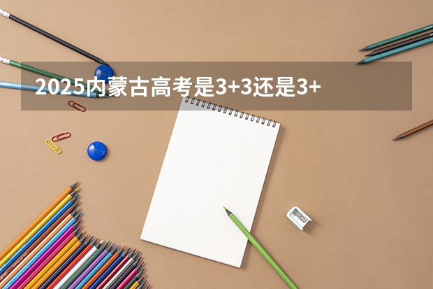 2025内蒙古高考是3+3还是3+1+2模式？（2025青海高考是3+3还是3+1+2模式？）