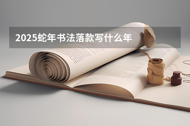 2025蛇年书法落款写什么年