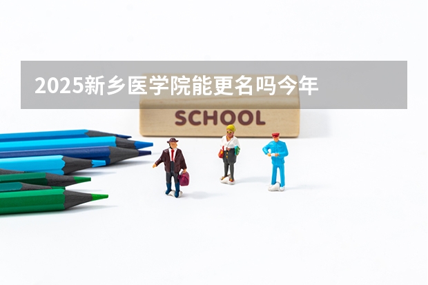 2025新乡医学院能更名吗今年