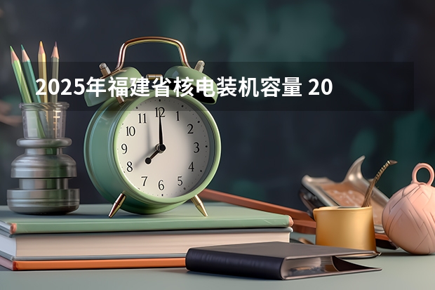 2025年福建省核电装机容量 2025内蒙古高考是3+3还是3+1+2模式？