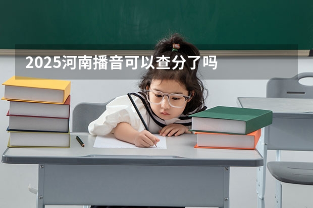 2025河南播音可以查分了吗