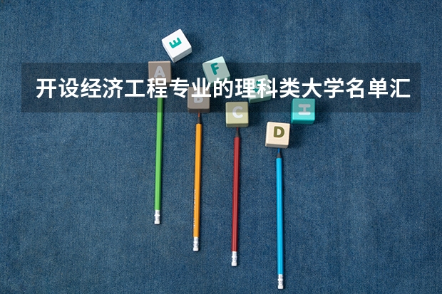 开设经济工程专业的理科类大学名单汇总