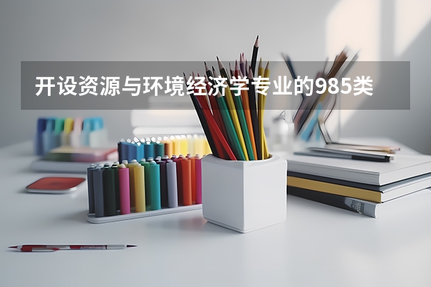 开设资源与环境经济学专业的985类大学名单汇总