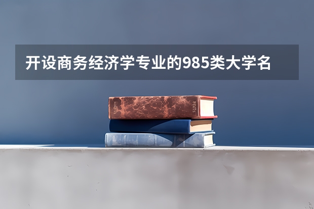 开设商务经济学专业的985类大学名单汇总