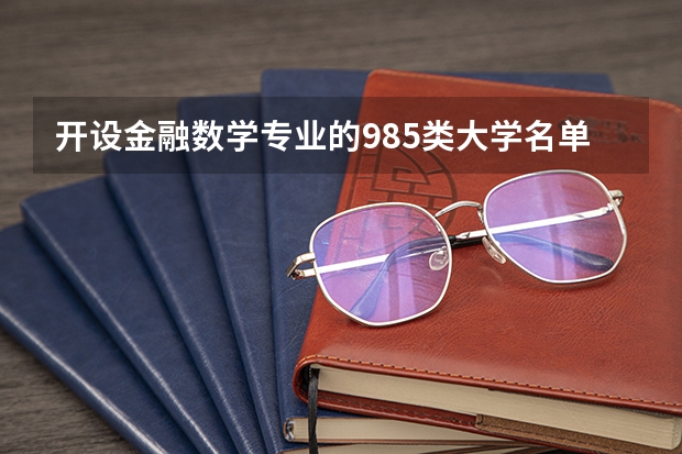 开设金融数学专业的985类大学名单汇总