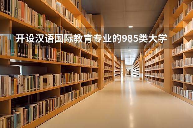 开设汉语国际教育专业的985类大学名单汇总