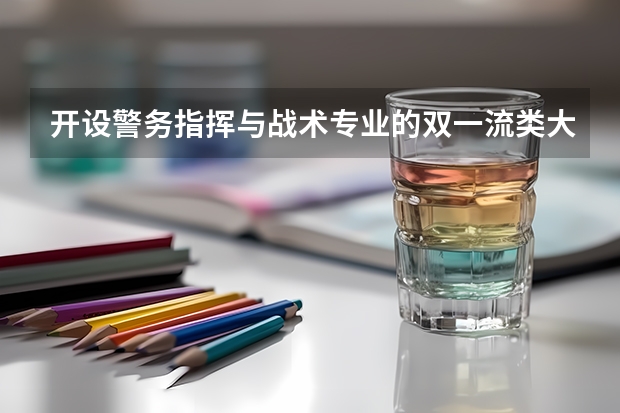 开设警务指挥与战术专业的双一流类大学名单汇总