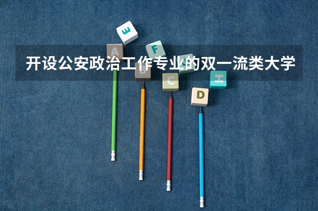 开设公安政治工作专业的双一流类大学名单汇总