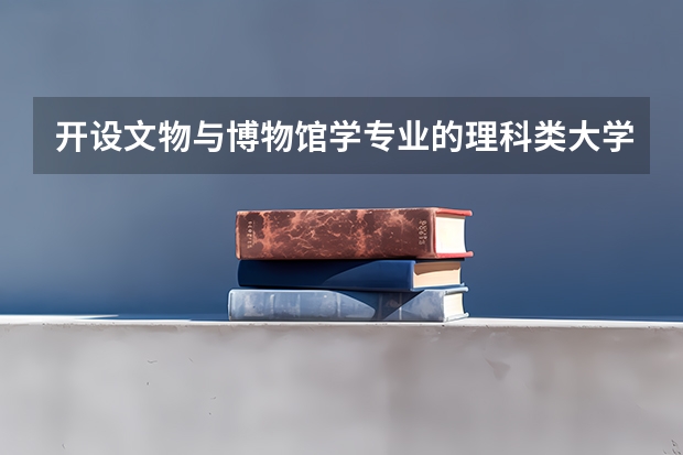 开设文物与博物馆学专业的理科类大学名单汇总