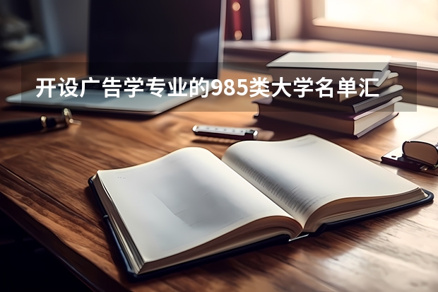 开设广告学专业的985类大学名单汇总
