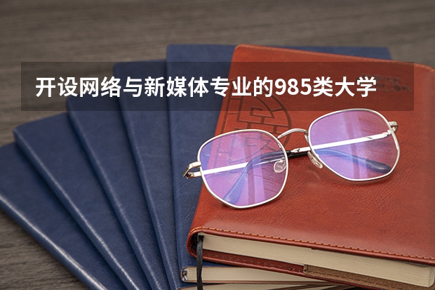开设网络与新媒体专业的985类大学名单汇总