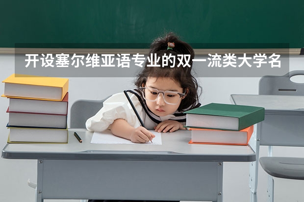 开设塞尔维亚语专业的双一流类大学名单汇总