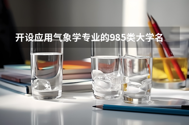 开设应用气象学专业的985类大学名单汇总