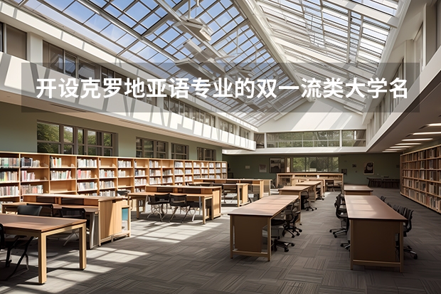 开设克罗地亚语专业的双一流类大学名单汇总