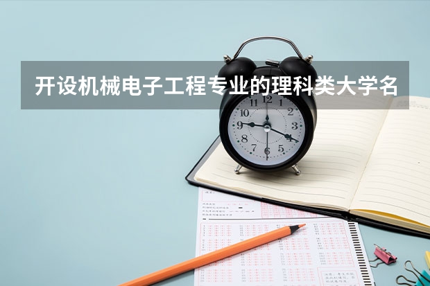 开设机械电子工程专业的理科类大学名单汇总