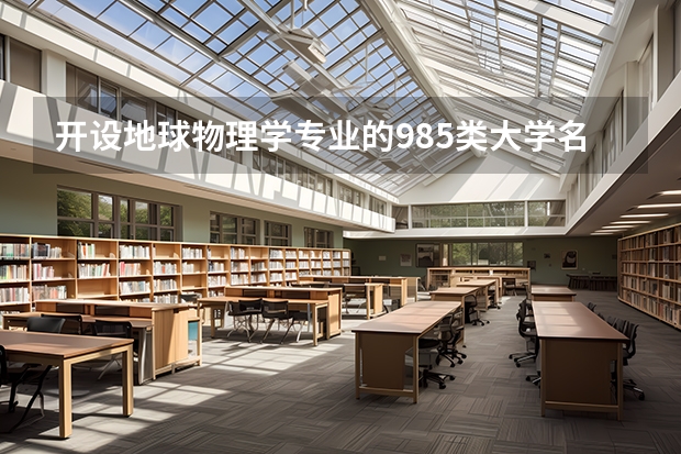 开设地球物理学专业的985类大学名单汇总