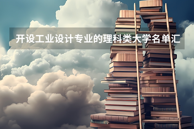 开设工业设计专业的理科类大学名单汇总